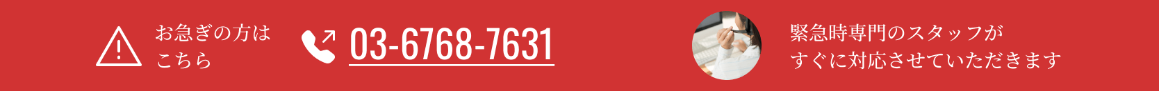お急ぎの方はこちら 03-6768-7631 緊急時専門のスタッフがすぐに対応させていただきます