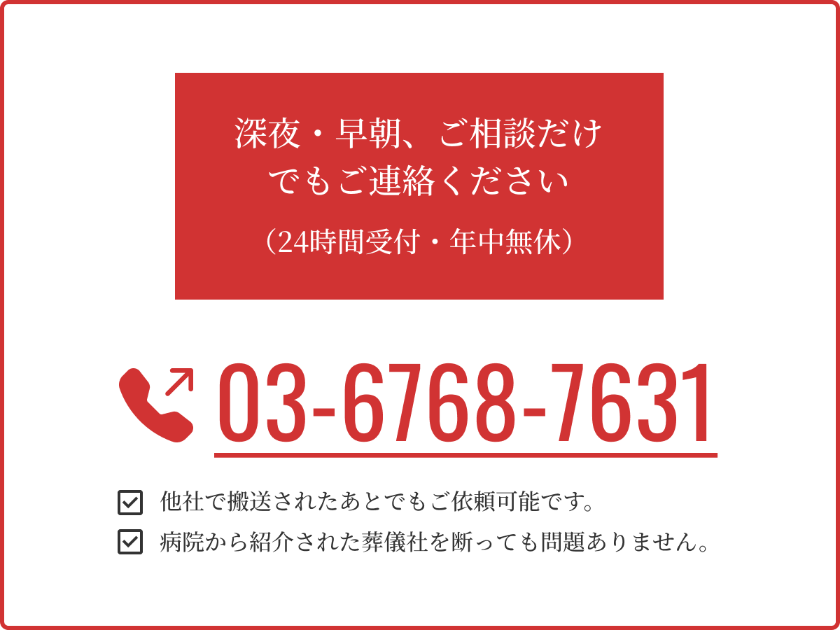 深夜・早朝、ご相談だけでもご連絡ください（24時間受付・年中無休）03-6768-7631 他社で搬送されたあとでもご依頼可能です。病院から紹介された葬儀社を断っても問題ありません。